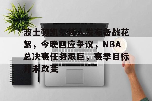 波士顿凯尔特人发布备战花絮，今晚回应争议，NBA总决赛任务艰巨，赛季目标并未改变的简单介绍