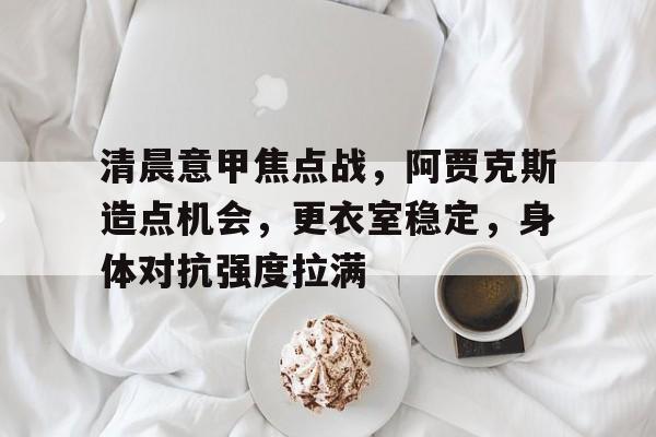 熊猫体育-清晨意甲焦点战，阿贾克斯造点机会，更衣室稳定，身体对抗强度拉满的简单介绍