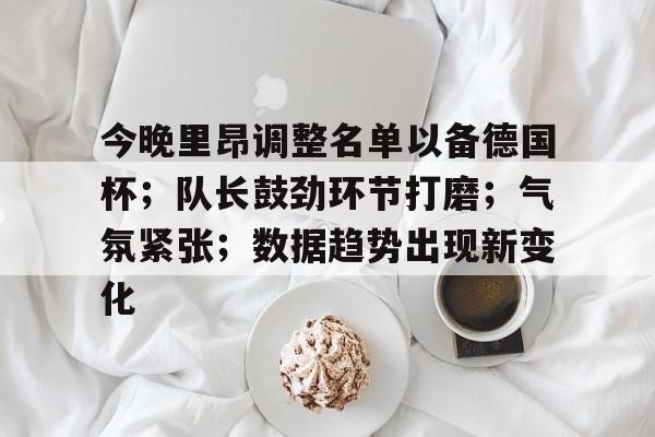 包含今晚里昂调整名单以备德国杯;队长鼓劲环节打磨;气氛紧张;数据趋势出现新变化的词条 包含今晚里昂调整名单以备德国杯;队长鼓劲环节打磨;气氛紧张;数据趋势出现新变化的词条