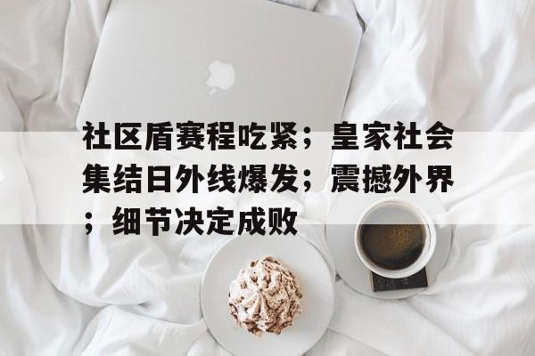 PANDA SPORTS官网-社区盾赛程吃紧；皇家社会集结日外线爆发；震撼外界；细节决定成败的简单介绍