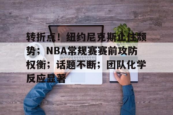 关于转折点！纽约尼克斯止住颓势；NBA常规赛赛前攻防权衡；话题不断；团队化学反应显著的信息
